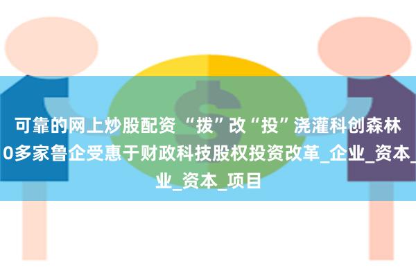 可靠的网上炒股配资 “拨”改“投”浇灌科创森林！210多家鲁企受惠于财政科技股权投资改革_企业_资本_项目