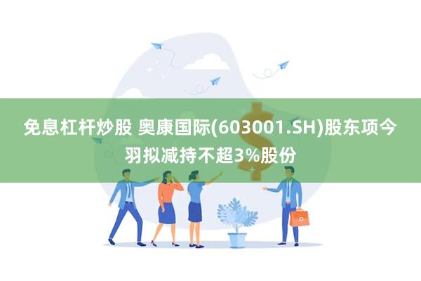 免息杠杆炒股 奥康国际(603001.SH)股东项今羽拟减持不超3%股份