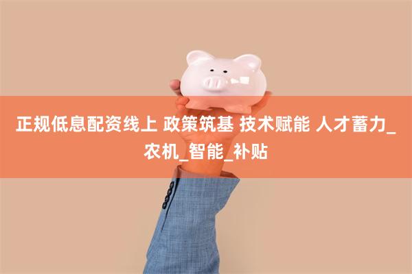 正规低息配资线上 政策筑基 技术赋能 人才蓄力_农机_智能_补贴