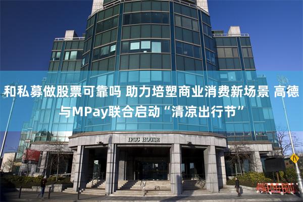 和私募做股票可靠吗 助力培塑商业消费新场景 高德与MPay联合启动“清凉出行节”