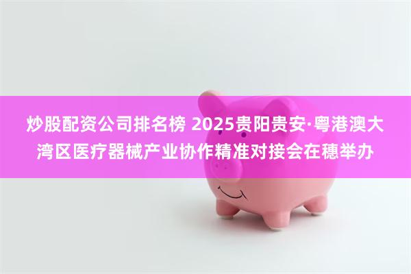 炒股配资公司排名榜 2025贵阳贵安·粤港澳大湾区医疗器械产业协作精准对接会在穗举办