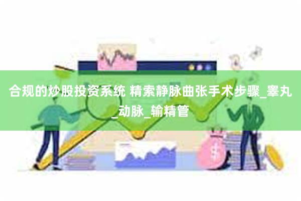 合规的炒股投资系统 精索静脉曲张手术步骤_睾丸_动脉_输精管
