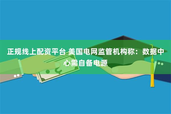 正规线上配资平台 美国电网监管机构称：数据中心需自备电源