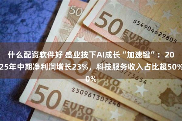 什么配资软件好 盛业按下AI成长“加速键”：2025年中期净利润增长23%，科技服务收入占比超50%