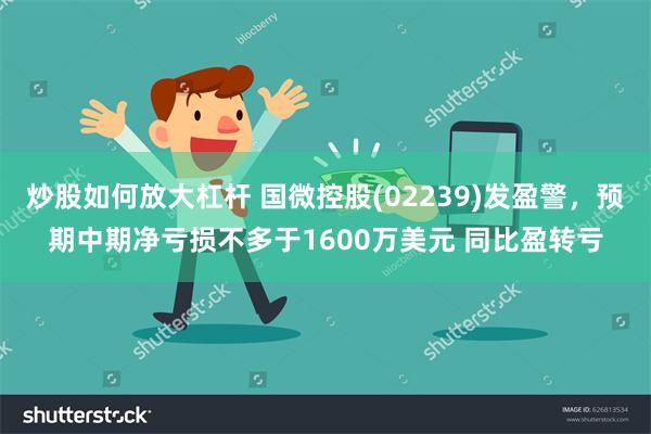 炒股如何放大杠杆 国微控股(02239)发盈警，预期中期净亏损不多于1600万美元 同比盈转亏
