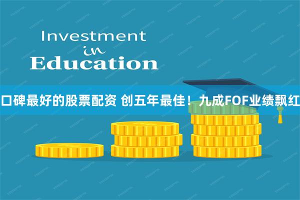 口碑最好的股票配资 创五年最佳！九成FOF业绩飘红