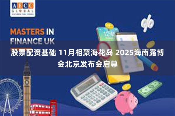 股票配资基础 11月相聚海花岛 2025海南露博会北京发布会启幕