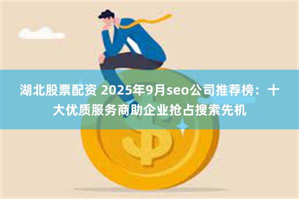 湖北股票配资 2025年9月seo公司推荐榜：十大优质服务商助企业抢占搜索先机