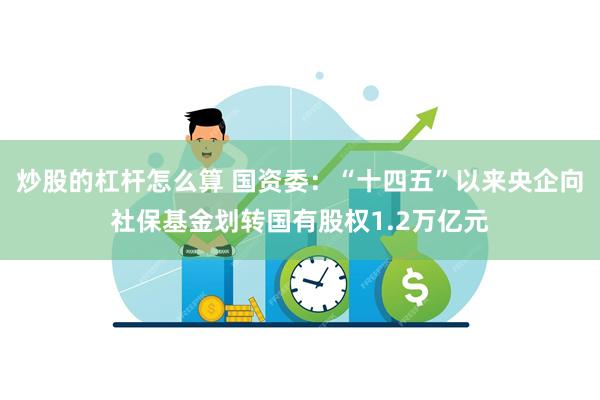 炒股的杠杆怎么算 国资委：“十四五”以来央企向社保基金划转国有股权1.2万亿元