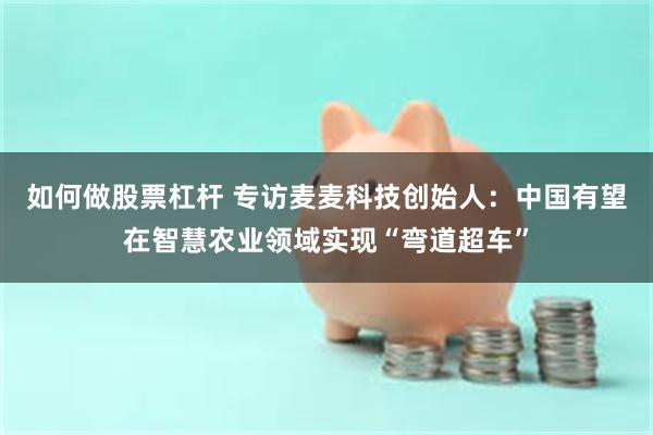 如何做股票杠杆 专访麦麦科技创始人：中国有望在智慧农业领域实现“弯道超车”