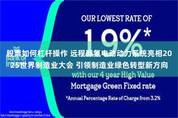 股票如何杠杆操作 远程醇氢电动动力系统亮相2025世界制造业大会 引领制造业绿色转型新方向