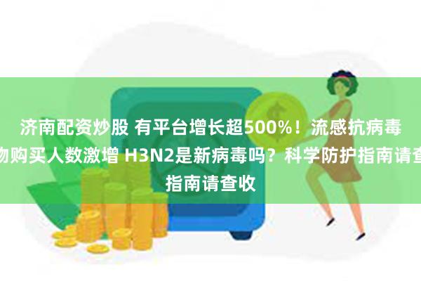 济南配资炒股 有平台增长超500%!流感抗病毒药物购买人数激增 H3N2是新病毒吗?科学防护指南请查收