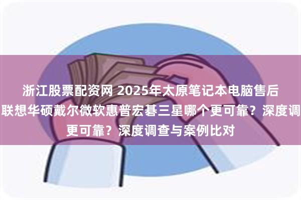 浙江股票配资网 2025年太原笔记本电脑售后维修点推荐:联想华硕戴尔微软惠普宏碁三星哪个更可靠?深度调查与案例比对