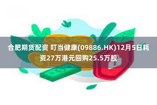 合肥期货配资 叮当健康(09886.HK)12月5日耗资27万港元回购25.5万股