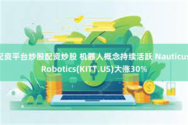 配资平台炒股配资炒股 机器人概念持续活跃 Nauticus Robotics(KITT.US)大涨30%