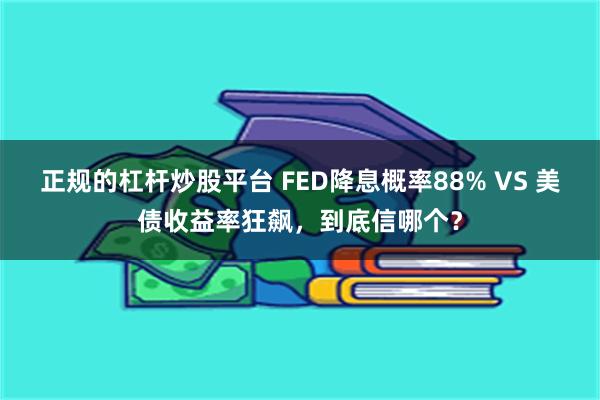 正规的杠杆炒股平台 FED降息概率88% VS 美债收益率狂飙，到底信哪个？