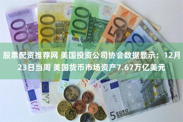 股票配资推荐网 美国投资公司协会数据显示：12月23日当周 美国货币市场资产7.67万亿美元