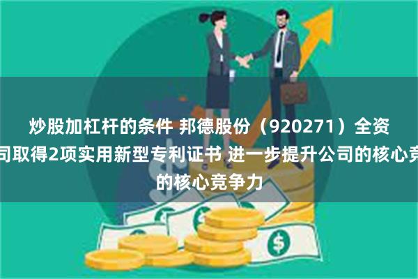 炒股加杠杆的条件 邦德股份(920271)全资子公司取得2项实用新型专利证书 进一步提升公司的核心竞争力