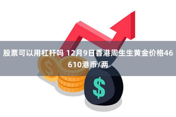 股票可以用杠杆吗 12月9日香港周生生黄金价格46610港币/两